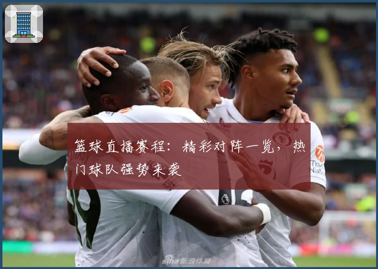 篮球直播赛程：精彩对阵一览，热门球队强势来袭