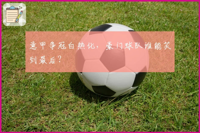 意甲争冠白热化，豪门球队谁能笑到最后？