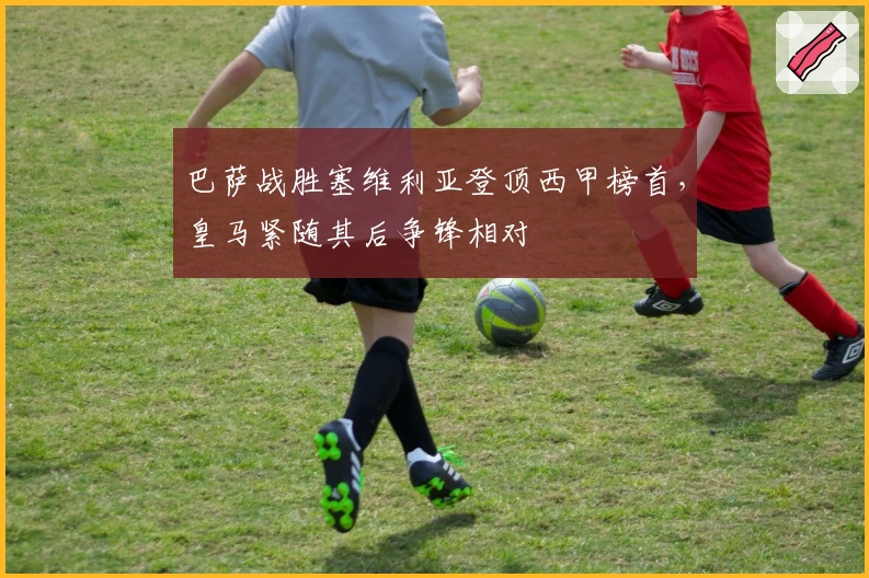 巴萨战胜塞维利亚登顶西甲榜首，皇马紧随其后争锋相对