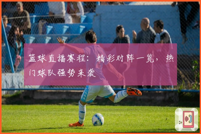 篮球直播赛程：精彩对阵一览，热门球队强势来袭