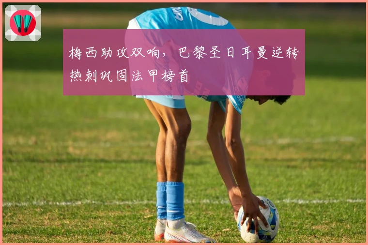 梅西助攻双响，巴黎圣日耳曼逆转热刺巩固法甲榜首