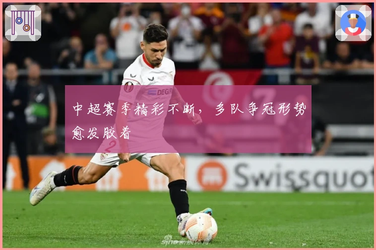 中超赛季精彩不断,多队争冠形势愈发胶着