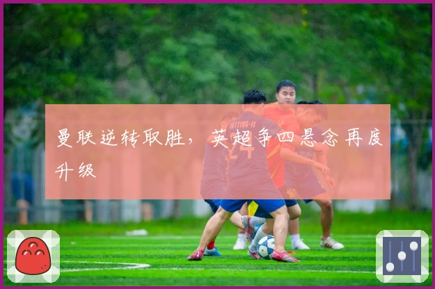 曼联逆转取胜，英超争四悬念再度升级