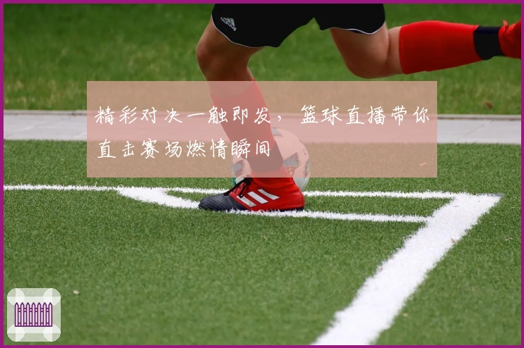 精彩对决一触即发，篮球直播带你直击赛场燃情瞬间