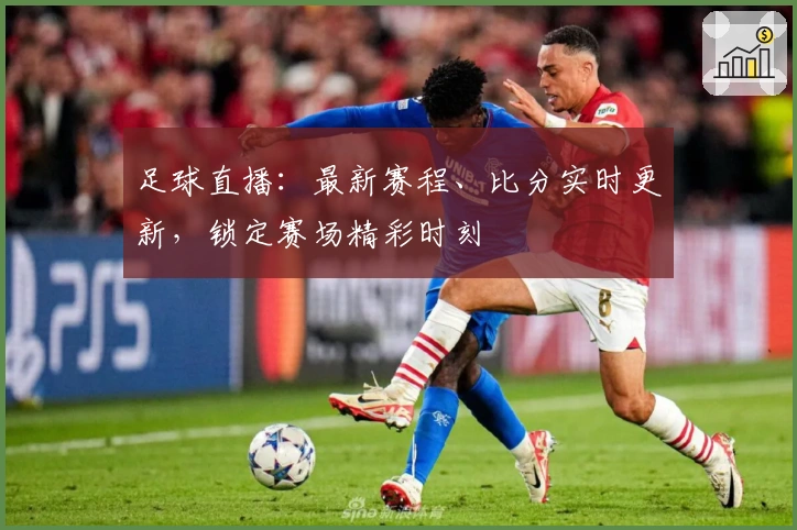 足球直播：最新赛程、比分实时更新，锁定赛场精彩时刻