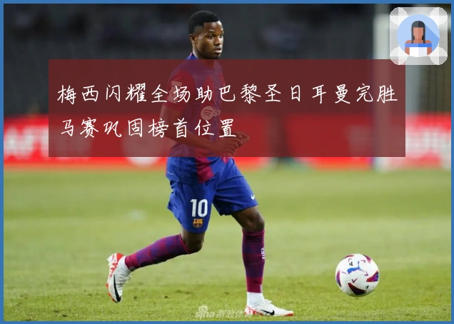 梅西闪耀全场助巴黎圣日耳曼完胜马赛巩固榜首位置