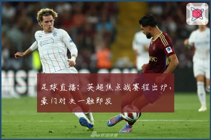 足球直播：英超焦点战赛程出炉，豪门对决一触即发