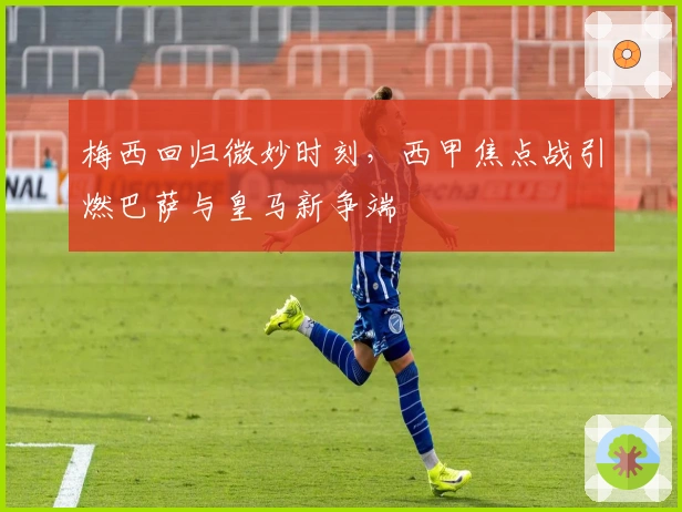 梅西回归微妙时刻，西甲焦点战引燃巴萨与皇马新争端