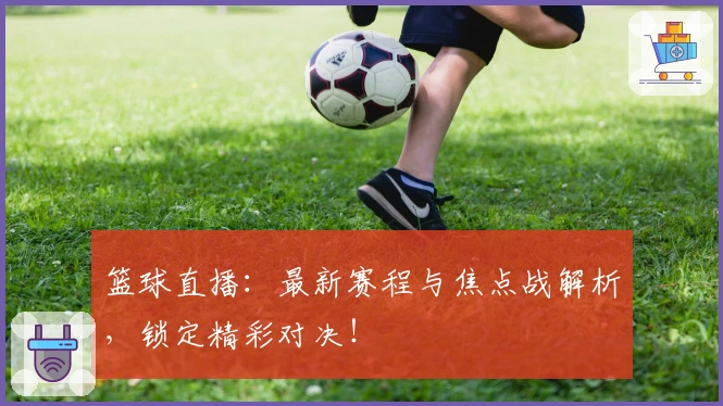 篮球直播：最新赛程与焦点战解析，锁定精彩对决！