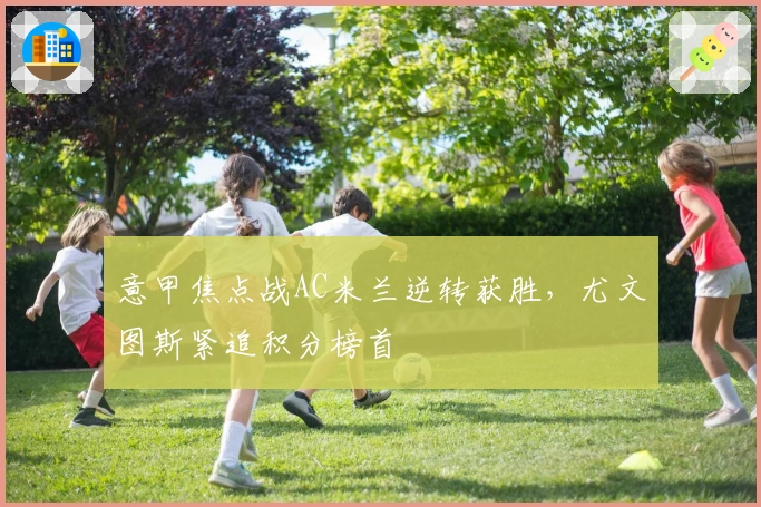 意甲焦点战AC米兰逆转获胜,尤文图斯紧追积分榜首