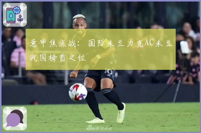 意甲焦点战：国际米兰力克AC米兰巩固榜首之位