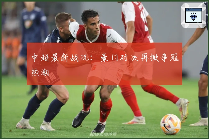 中超最新战况：豪门对决再掀争冠热潮