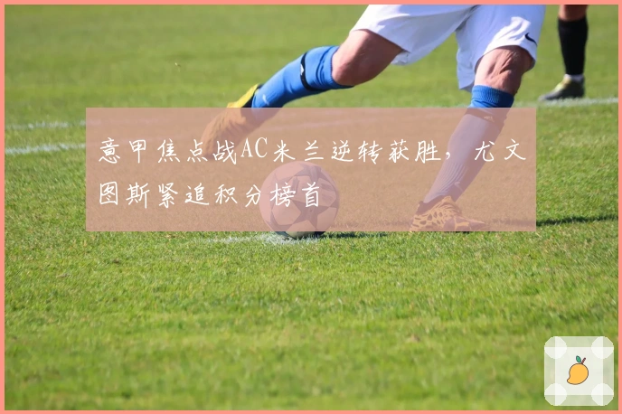 意甲焦点战AC米兰逆转获胜，尤文图斯紧追积分榜首