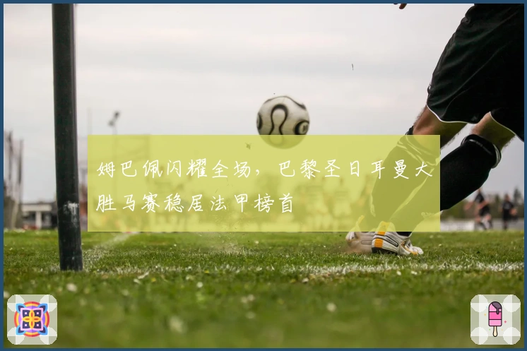 姆巴佩闪耀全场，巴黎圣日耳曼大胜马赛稳居法甲榜首