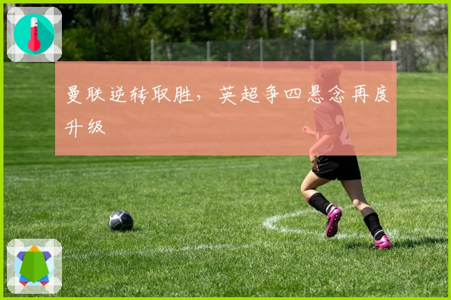 曼联逆转取胜，英超争四悬念再度升级