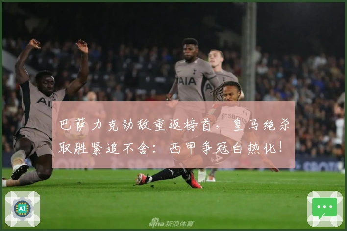 巴萨力克劲敌重返榜首，皇马绝杀取胜紧追不舍：西甲争冠白热化！