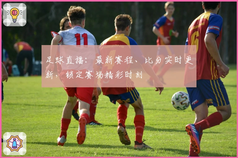 足球直播:最新赛程、比分实时更新,锁定赛场精彩时刻