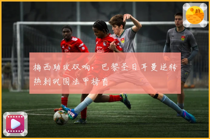 梅西助攻双响,巴黎圣日耳曼逆转热刺巩固法甲榜首