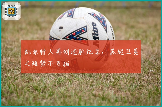 凯尔特人再创连胜纪录，苏超卫冕之路势不可挡