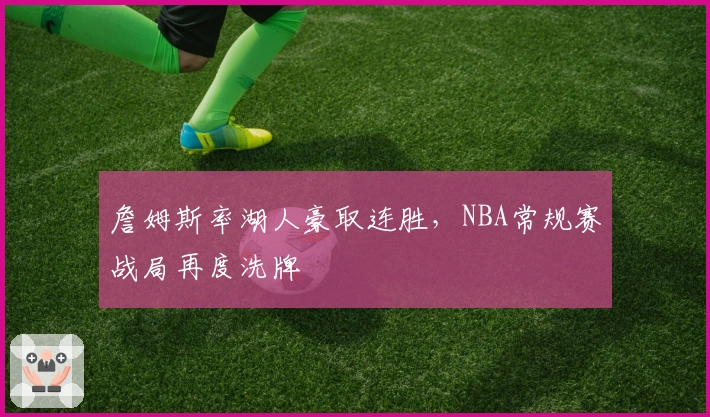 詹姆斯率湖人豪取连胜,NBA常规赛战局再度洗牌