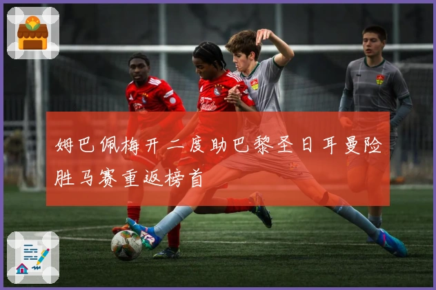 姆巴佩梅开二度助巴黎圣日耳曼险胜马赛重返榜首