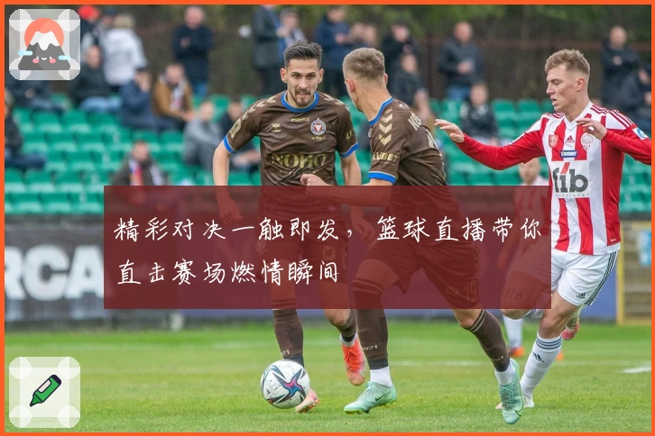 精彩对决一触即发，篮球直播带你直击赛场燃情瞬间